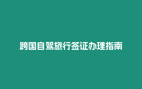 跨國(guó)自駕旅行簽證辦理指南