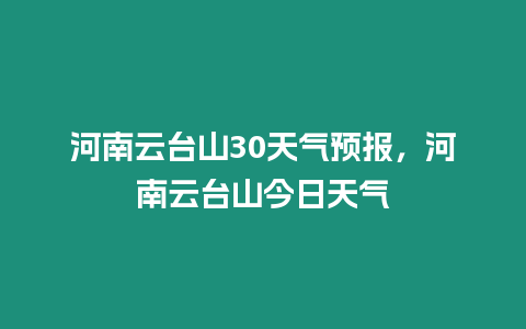 河南云臺山30天氣預報，河南云臺山今日天氣