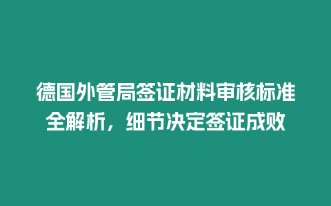 德國外管局簽證材料審核標準全解析，細節決定簽證成敗