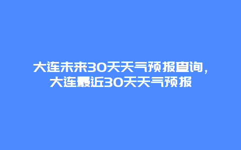 大連未來(lái)30天天氣預(yù)報(bào)查詢(xún)，大連最近30天天氣預(yù)報(bào)