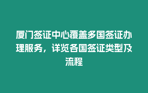 廈門簽證中心覆蓋多國簽證辦理服務，詳覽各國簽證類型及流程