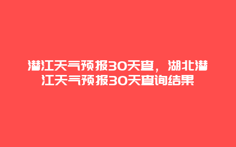 潛江天氣預(yù)報30天查，湖北潛江天氣預(yù)報30天查詢結(jié)果