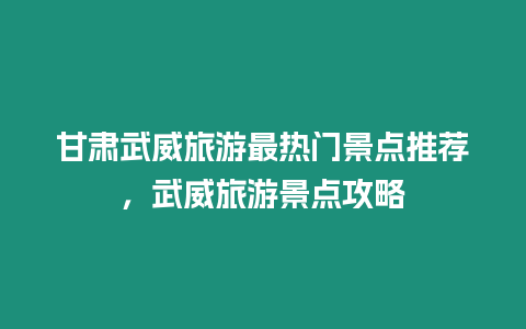 甘肅武威旅游最熱門景點推薦，武威旅游景點攻略