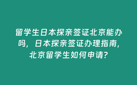 留學(xué)生日本探親簽證北京能辦嗎，日本探親簽證辦理指南，北京留學(xué)生如何申請？