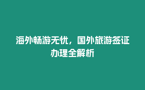 海外暢游無憂，國外旅游簽證辦理全解析