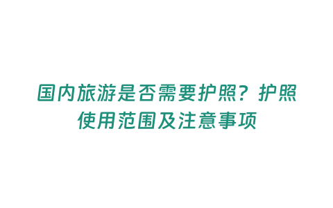 國內(nèi)旅游是否需要護(hù)照？護(hù)照使用范圍及注意事項(xiàng)