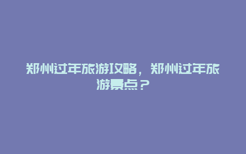 鄭州過年旅游攻略，鄭州過年旅游景點？