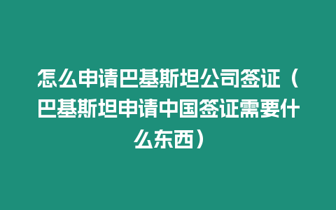 怎么申請巴基斯坦公司簽證（巴基斯坦申請中國簽證需要什么東西）