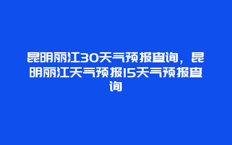 昆明麗江30天氣預(yù)報查詢，昆明麗江天氣預(yù)報15天氣預(yù)報查詢