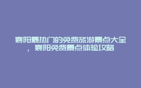 襄陽(yáng)最熱門(mén)的免費(fèi)旅游景點(diǎn)大全，襄陽(yáng)免費(fèi)景點(diǎn)體驗(yàn)攻略