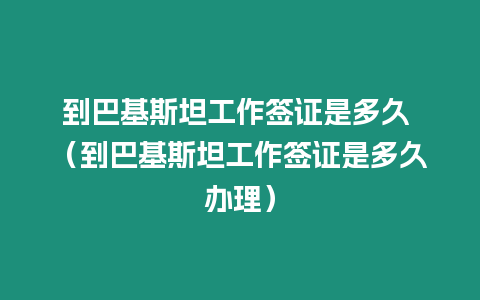 到巴基斯坦工作簽證是多久 （到巴基斯坦工作簽證是多久辦理）