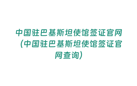 中國駐巴基斯坦使館簽證官網（中國駐巴基斯坦使館簽證官網查詢）