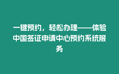 一鍵預約，輕松辦理——體驗中國簽證申請中心預約系統(tǒng)服務