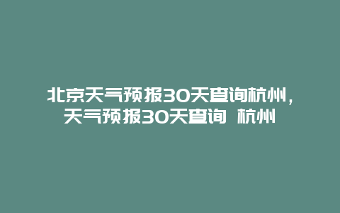 北京天氣預報30天查詢杭州，天氣預報30天查詢 杭州