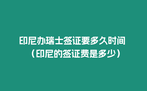 印尼辦瑞士簽證要多久時間 （印尼的簽證費是多少）