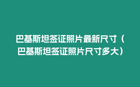 巴基斯坦簽證照片最新尺寸（巴基斯坦簽證照片尺寸多大）