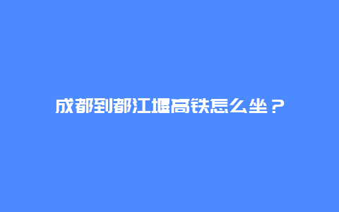 成都到都江堰高鐵怎么坐？