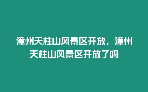 漳州天柱山風景區開放，漳州天柱山風景區開放了嗎