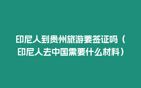 印尼人到貴州旅游要簽證嗎（印尼人去中國需要什么材料）