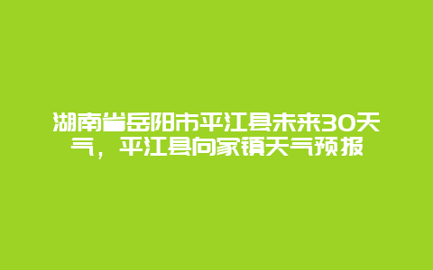 湖南省岳陽市平江縣未來30天氣，平江縣向家鎮天氣預報