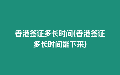 香港簽證多長時間(香港簽證多長時間能下來)