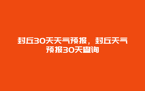 封丘30天天氣預(yù)報(bào)，封丘天氣預(yù)報(bào)30天查詢