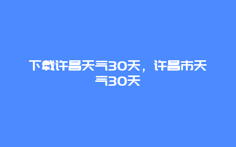 下載許昌天氣30天，許昌市天氣30天