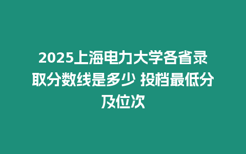 2025上海電力大學各省錄取分數線是多少 投檔最低分及位次