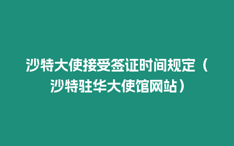 沙特大使接受簽證時間規定（沙特駐華大使館網站）