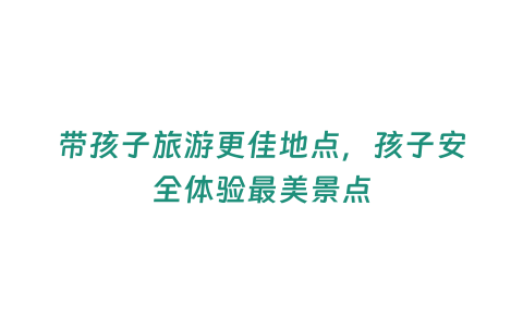 帶孩子旅游更佳地點，孩子安全體驗最美景點