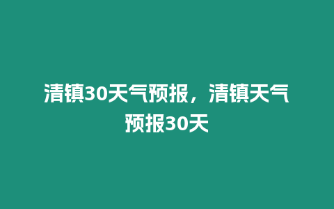 清鎮30天氣預報，清鎮天氣預報30天