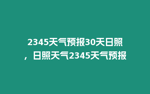 2345天氣預(yù)報30天日照，日照天氣2345天氣預(yù)報