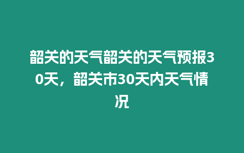 韶關的天氣韶關的天氣預報30天，韶關市30天內天氣情況