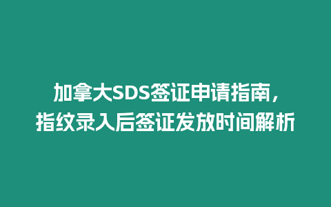 加拿大SDS簽證申請指南，指紋錄入后簽證發放時間解析