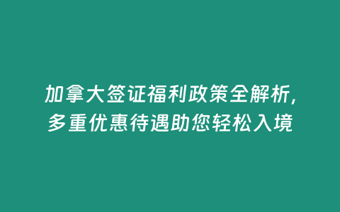 加拿大簽證福利政策全解析，多重優惠待遇助您輕松入境