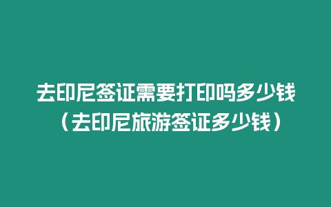 去印尼簽證需要打印嗎多少錢（去印尼旅游簽證多少錢）