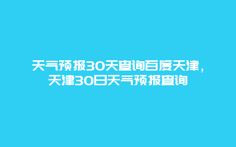 天氣預報30天查詢百度天津，天津30日天氣預報查詢