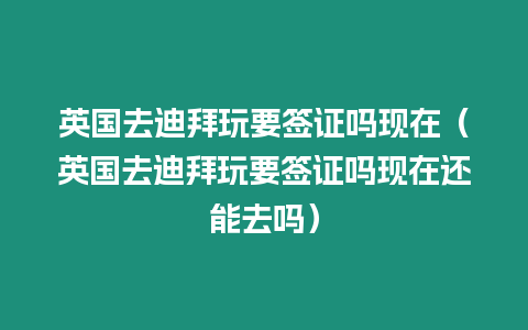 英國去迪拜玩要簽證嗎現(xiàn)在（英國去迪拜玩要簽證嗎現(xiàn)在還能去嗎）