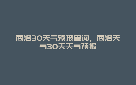 商洛30天氣預報查詢，商洛天氣30天天氣預報