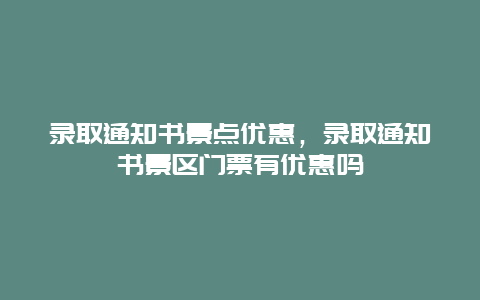 錄取通知書景點優惠，錄取通知書景區門票有優惠嗎