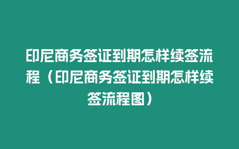 印尼商務簽證到期怎樣續(xù)簽流程（印尼商務簽證到期怎樣續(xù)簽流程圖）