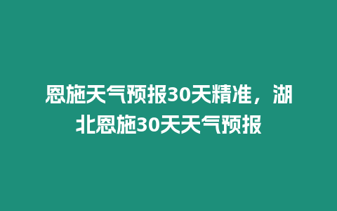 恩施天氣預報30天精準，湖北恩施30天天氣預報