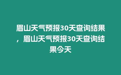 眉山天氣預報30天查詢結果，眉山天氣預報30天查詢結果今天