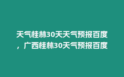 天氣桂林30天天氣預報百度，廣西桂林30天氣預報百度