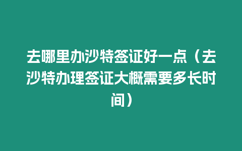 去哪里辦沙特簽證好一點（去沙特辦理簽證大概需要多長時間）