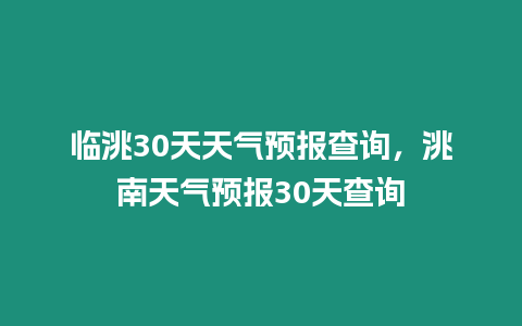 臨洮30天天氣預報查詢，洮南天氣預報30天查詢