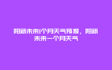 陽新未來1個月天氣預報，陽新未來一個月天氣