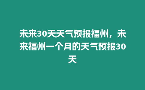 未來30天天氣預報福州，未來福州一個月的天氣預報30天