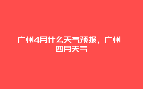 廣州4月什么天氣預報，廣州 四月天氣