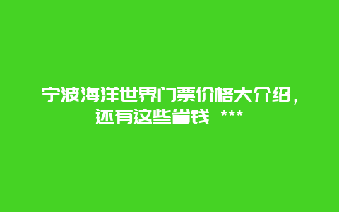 寧波海洋世界門票價格大介紹，還有這些省錢 ***